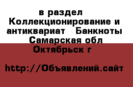  в раздел : Коллекционирование и антиквариат » Банкноты . Самарская обл.,Октябрьск г.